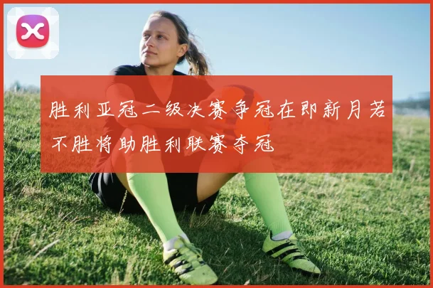 胜利亚冠二级决赛争冠在即新月若不胜将助胜利联赛夺冠