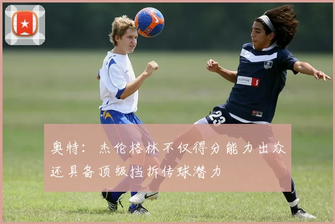 奥特：杰伦格林不仅得分能力出众还具备顶级挡拆传球潜力