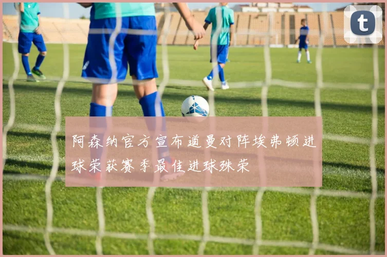 阿森纳官方宣布道曼对阵埃弗顿进球荣获赛季最佳进球殊荣