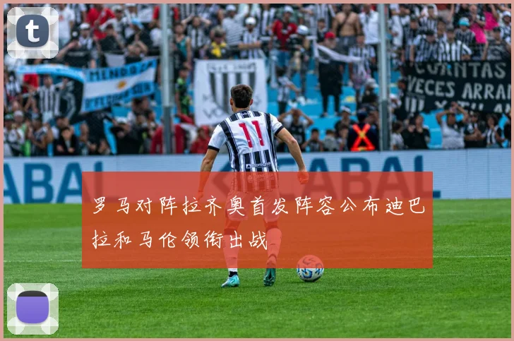 罗马对阵拉齐奥首发阵容公布迪巴拉和马伦领衔出战