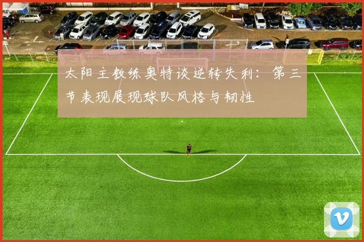 太阳主教练奥特谈逆转失利：第三节表现展现球队风格与韧性