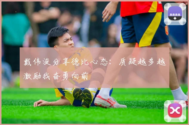 戴伟浚分享德比心态：质疑越多越激励我奋勇向前