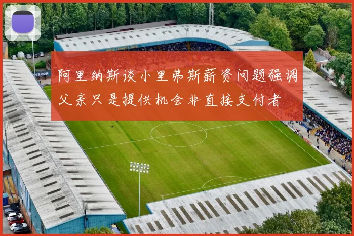 阿里纳斯谈小里弗斯薪资问题强调父亲只是提供机会非直接支付者