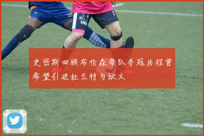 史密斯回顾布伦森带队夺冠历程曾希望引进杜兰特与欧文