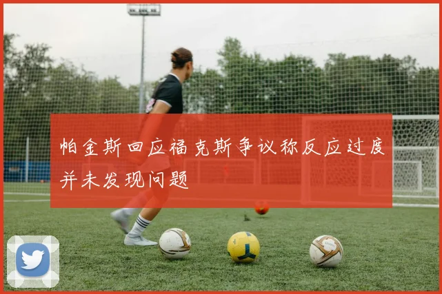 帕金斯回应福克斯争议称反应过度并未发现问题