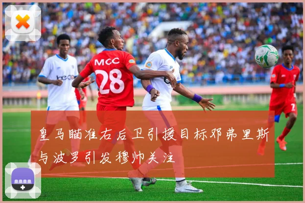 皇马瞄准右后卫引援目标邓弗里斯与波罗引发穆帅关注