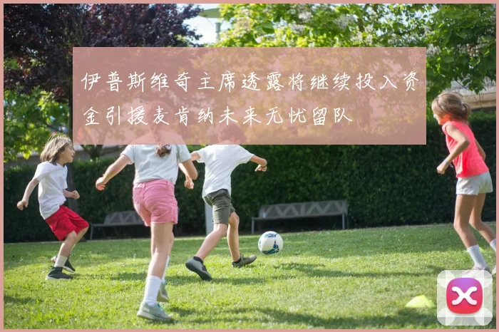 伊普斯维奇主席透露将继续投入资金引援麦肯纳未来无忧留队
