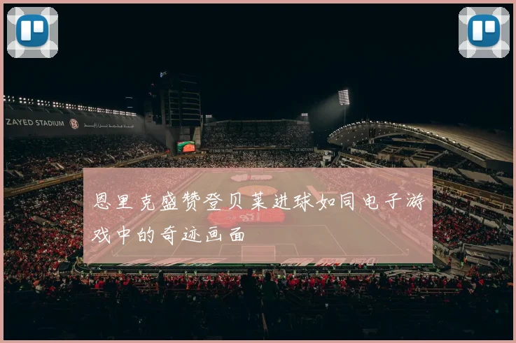 恩里克盛赞登贝莱进球如同电子游戏中的奇迹画面