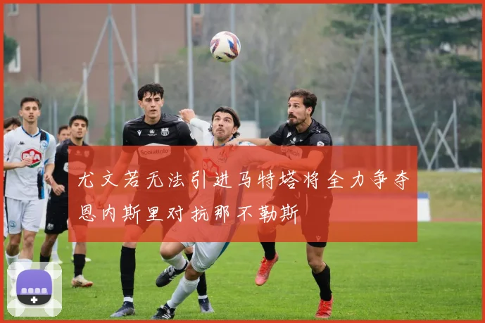 尤文若无法引进马特塔将全力争夺恩内斯里对抗那不勒斯