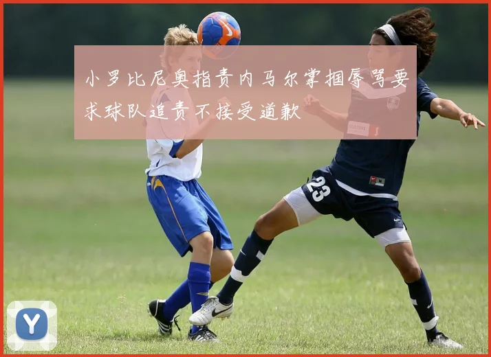 小罗比尼奥指责内马尔掌掴辱骂要求球队追责不接受道歉