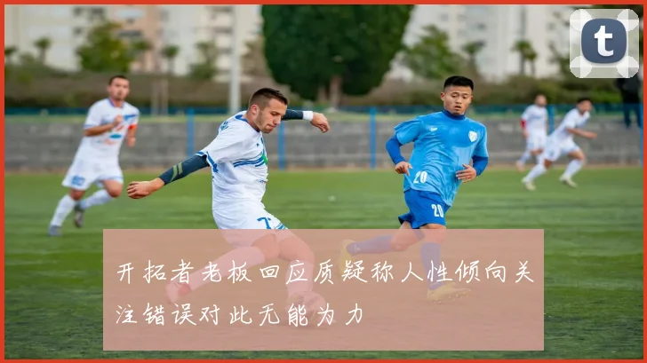 开拓者老板回应质疑称人性倾向关注错误对此无能为力