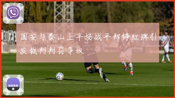 国安与泰山上半场战平郑铮红牌引发裁判判罚争议