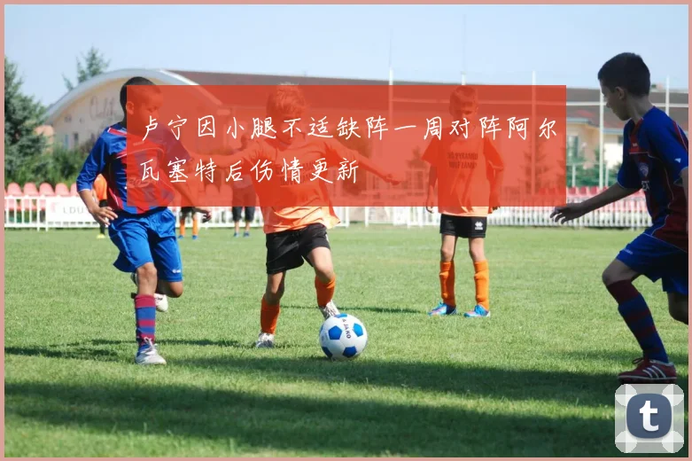 卢宁因小腿不适缺阵一周对阵阿尔瓦塞特后伤情更新