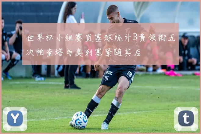 世界杯小组赛直塞球统计B费领衔五次帕奎塔与奥利塞紧随其后