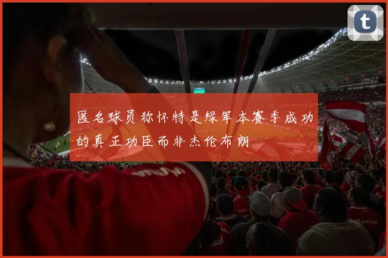匿名球员称怀特是绿军本赛季成功的真正功臣而非杰伦布朗