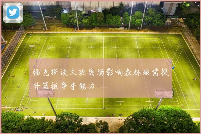 福克斯谈文班离场影响森林狼需提升篮板争夺能力