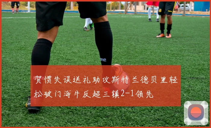 贺惯失误送礼助攻斯特兰德贝里轻松破门海牛反超三镇2-1领先