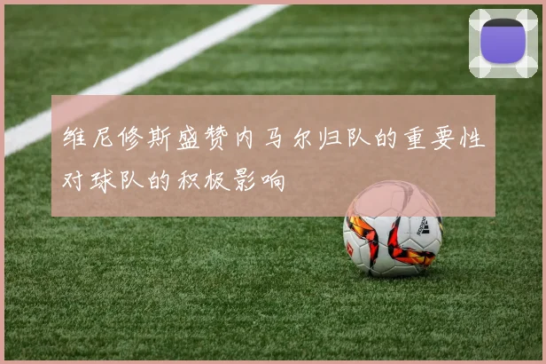 维尼修斯盛赞内马尔归队的重要性对球队的积极影响